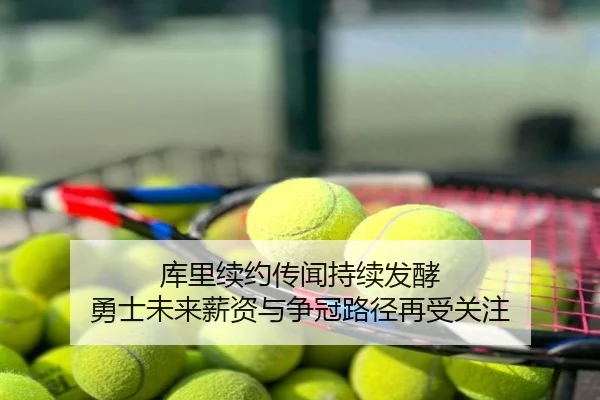 库里续约传闻持续发酵 勇士未来薪资与争冠路径再受关注