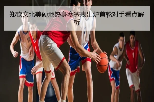 郑钦文北美硬地热身赛签表出炉首轮对手看点解析
