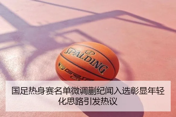 国足热身赛名单微调蒯纪闻入选彰显年轻化思路引发热议