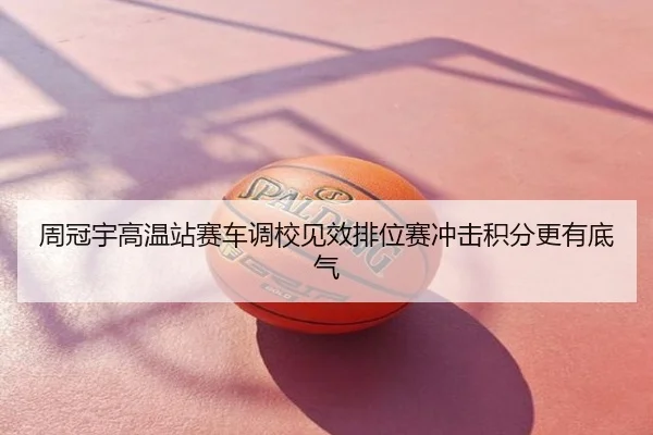 周冠宇高温站赛车调校见效排位赛冲击积分更有底气