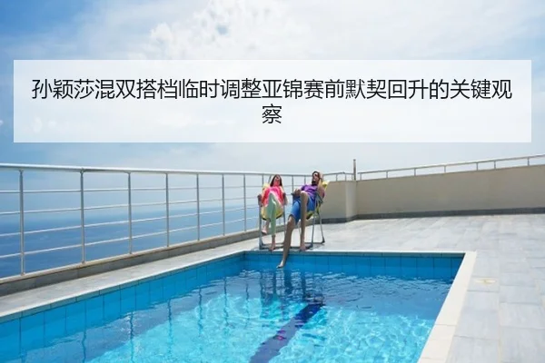 孙颖莎混双搭档临时调整亚锦赛前默契回升的关键观察
