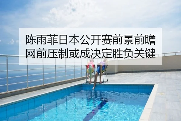 陈雨菲日本公开赛前景前瞻 网前压制或成决定胜负关键