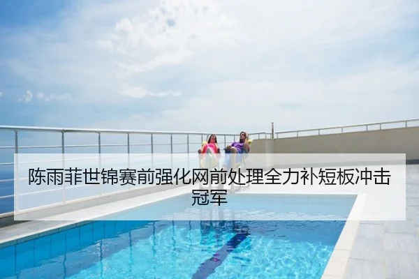 陈雨菲世锦赛前强化网前处理全力补短板冲击冠军
